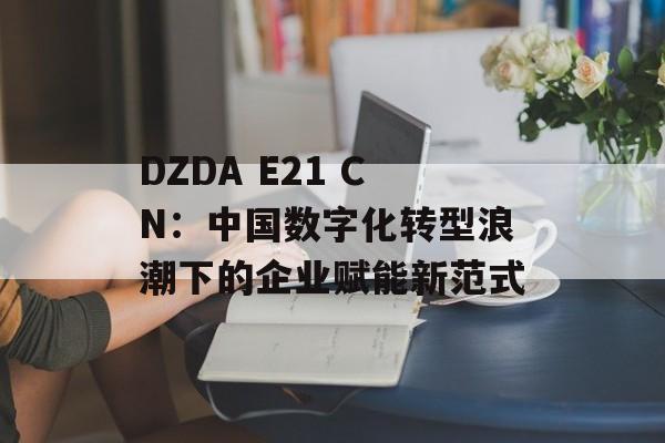DZDA E21 CN：中国数字化转型浪潮下的企业赋能新范式-第1张图片-
