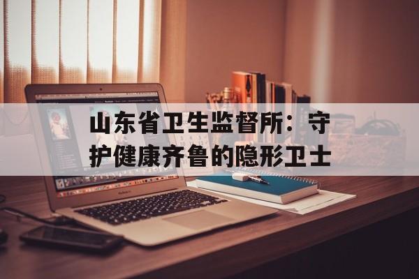 山东省卫生监督所：守护健康齐鲁的隐形卫士-第1张图片-