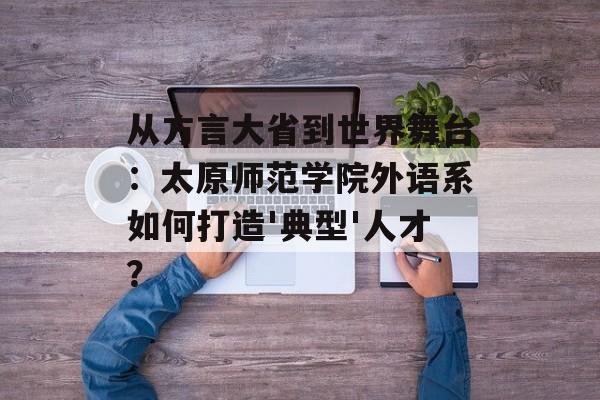 从方言大省到世界舞台：太原师范学院外语系如何打造'典型'人才？-第1张图片-