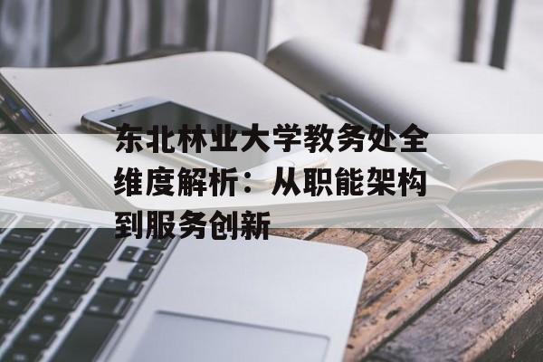 东北林业大学教务处全维度解析：从职能架构到服务创新-第1张图片-