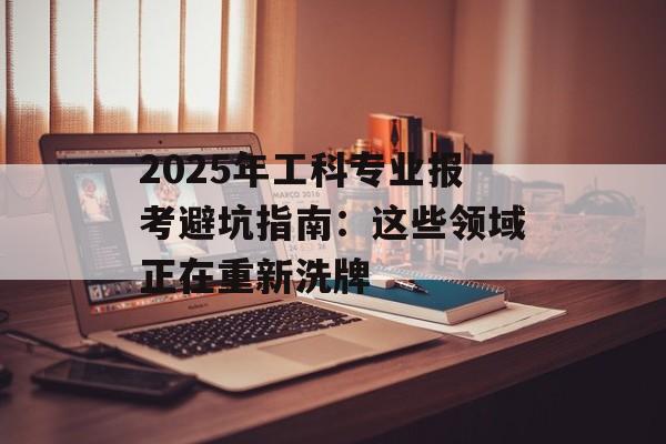 2025年工科专业报考避坑指南：这些领域正在重新洗牌-第1张图片-