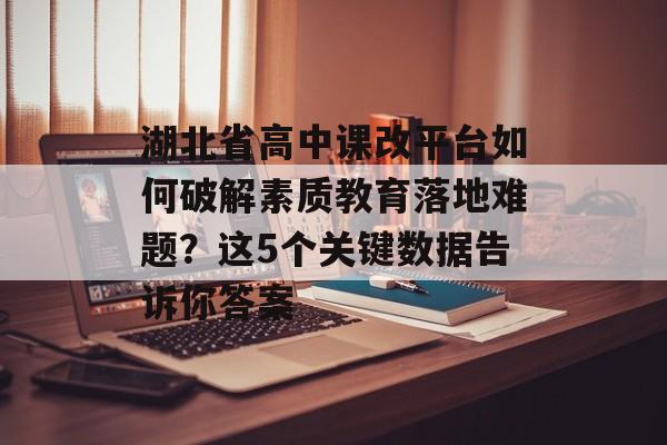湖北省高中课改平台如何破解素质教育落地难题？这5个关键数据告诉你答案-第1张图片-