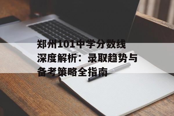 郑州101中学分数线深度解析：录取趋势与备考策略全指南-第1张图片-