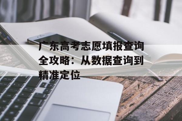 广东高考志愿填报查询全攻略：从数据查询到精准定位-第1张图片-