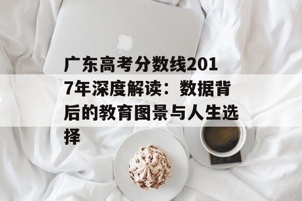 广东高考分数线2017年深度解读：数据背后的教育图景与人生选择-第1张图片-