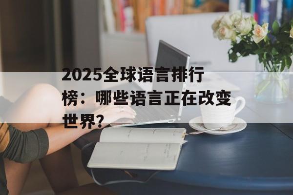 2025全球语言排行榜：哪些语言正在改变世界？-第1张图片-