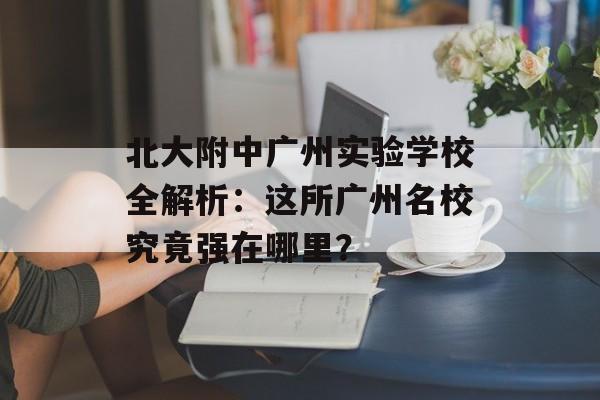 北大附中广州实验学校全解析：这所广州名校究竟强在哪里？-第1张图片-