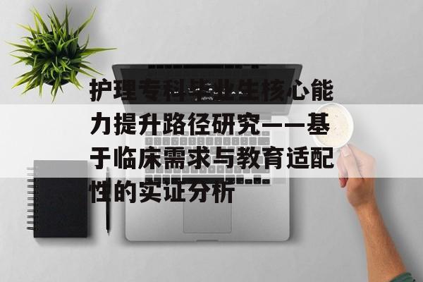 护理专科毕业生核心能力提升路径研究——基于临床需求与教育适配性的实证分析-第1张图片-