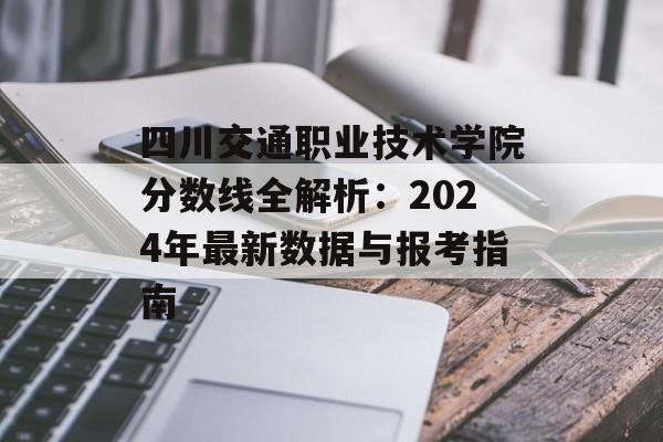 四川交通职业技术学院分数线全解析：2024年最新数据与报考指南-第1张图片-