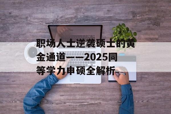 职场人士逆袭硕士的黄金通道——2025同等学力申硕全解析-第1张图片-