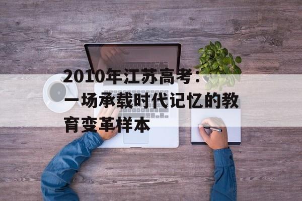 2010年江苏高考：一场承载时代记忆的教育变革样本-第1张图片-