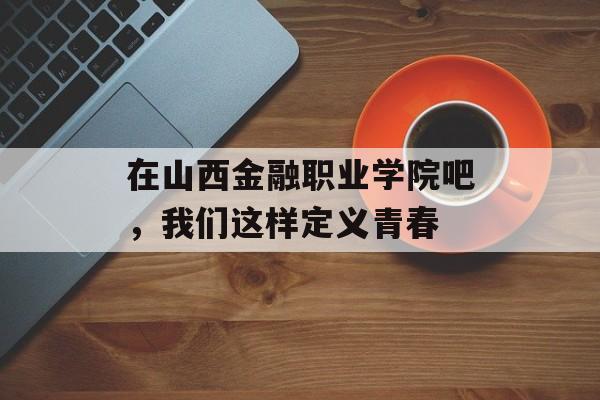 在山西金融职业学院吧，我们这样定义青春-第1张图片-