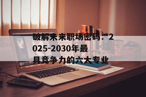 破解未来职场密码：2025-2030年最具竞争力的六大专业-第1张图片-