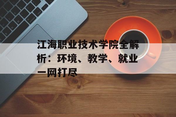 江海职业技术学院全解析：环境、教学、就业一网打尽-第1张图片-