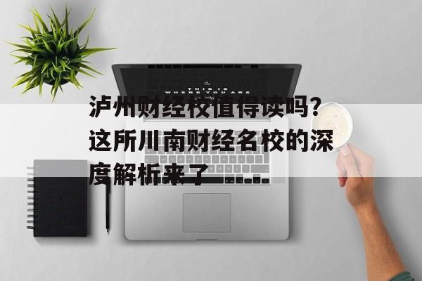 泸州财经校值得读吗？这所川南财经名校的深度解析来了-第1张图片-
