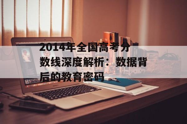 2014年全国高考分数线深度解析：数据背后的教育密码-第1张图片-