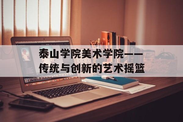 泰山学院美术学院——传统与创新的艺术摇篮-第1张图片-