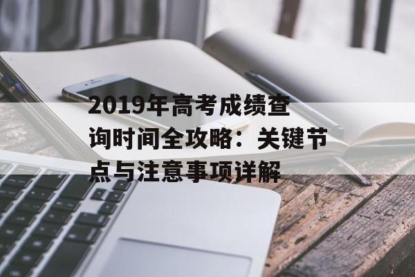 2019年高考成绩查询时间全攻略：关键节点与注意事项详解-第1张图片-