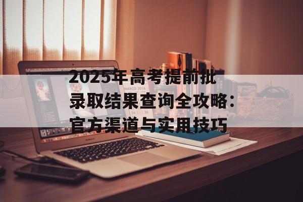 2025年高考提前批录取结果查询全攻略：官方渠道与实用技巧-第1张图片-