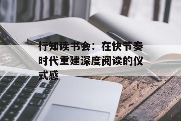 行知读书会：在快节奏时代重建深度阅读的仪式感-第1张图片-