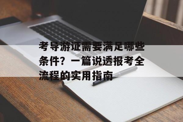 考导游证需要满足哪些条件？一篇说透报考全流程的实用指南-第1张图片-