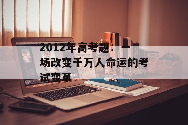 2012年高考题：一场改变千万人命运的考试变革-第1张图片-