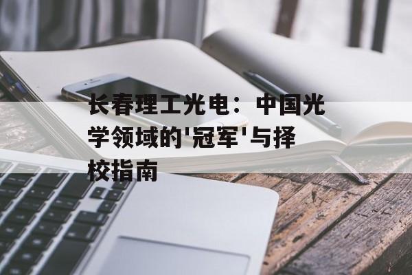 长春理工光电：中国光学领域的'冠军'与择校指南-第1张图片-