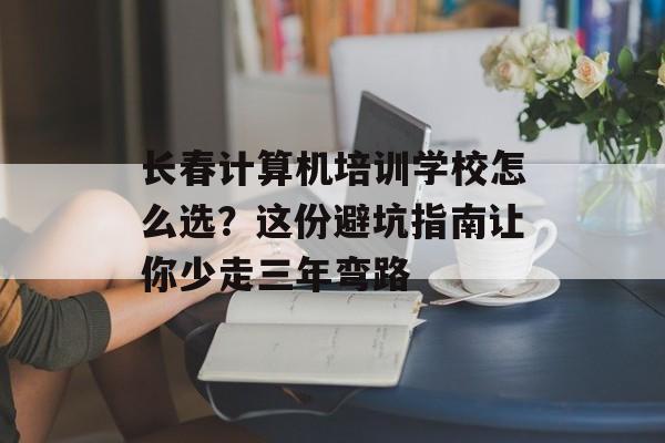 长春计算机培训学校怎么选？这份避坑指南让你少走三年弯路-第1张图片-
