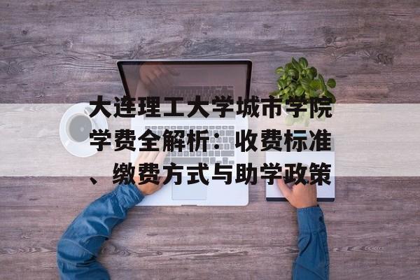 大连理工大学城市学院学费全解析：收费标准、缴费方式与助学政策-第1张图片-