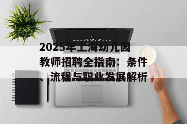 2025年上海幼儿园教师招聘全指南：条件、流程与职业发展解析-第1张图片-