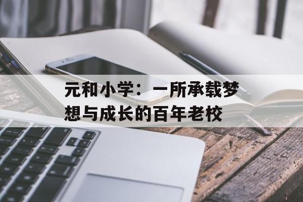 元和小学：一所承载梦想与成长的百年老校-第1张图片-