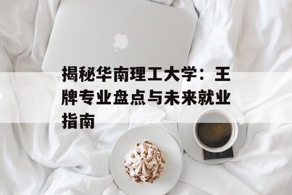 揭秘华南理工大学：王牌专业盘点与未来就业指南-第1张图片-