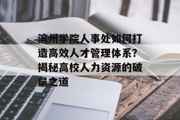 滨州学院人事处如何打造高效人才管理体系？揭秘高校人力资源的破局之道-第1张图片-