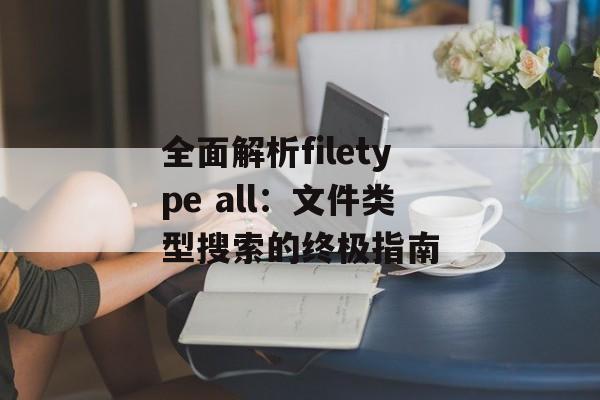 全面解析filetype all：文件类型搜索的终极指南-第1张图片-