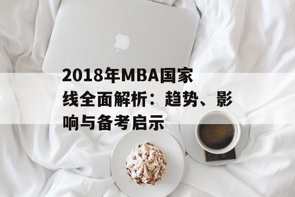 2018年MBA国家线全面解析：趋势、影响与备考启示-第1张图片-