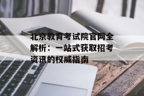 北京教育考试院官网全解析：一站式获取招考资讯的权威指南-第1张图片-