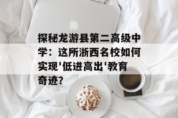 探秘龙游县第二高级中学：这所浙西名校如何实现'低进高出'教育奇迹？-第1张图片-