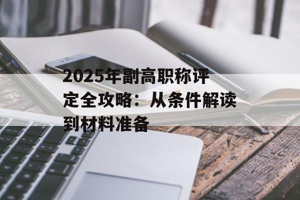 2025年副高职称评定全攻略：从条件解读到材料准备-第1张图片-