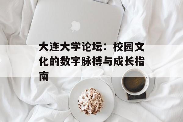 大连大学论坛：校园文化的数字脉搏与成长指南-第1张图片-