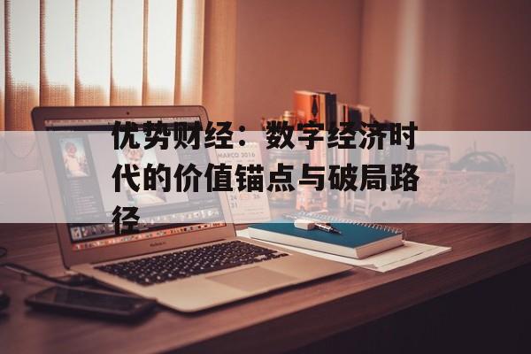 优势财经：数字经济时代的价值锚点与破局路径-第1张图片-