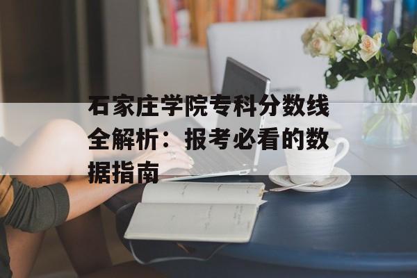 石家庄学院专科分数线全解析：报考必看的数据指南-第1张图片-