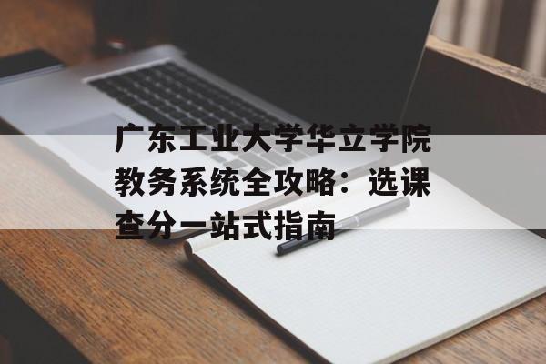 广东工业大学华立学院教务系统全攻略：选课查分一站式指南-第1张图片-
