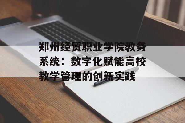 郑州经贸职业学院教务系统：数字化赋能高校教学管理的创新实践-第1张图片-