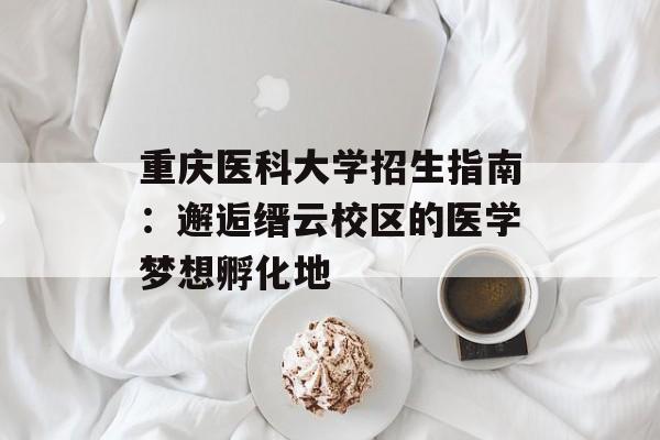 重庆医科大学招生指南：邂逅缙云校区的医学梦想孵化地-第1张图片-