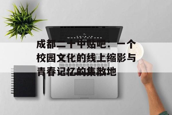成都二十中贴吧：一个校园文化的线上缩影与青春记忆的集散地-第1张图片-