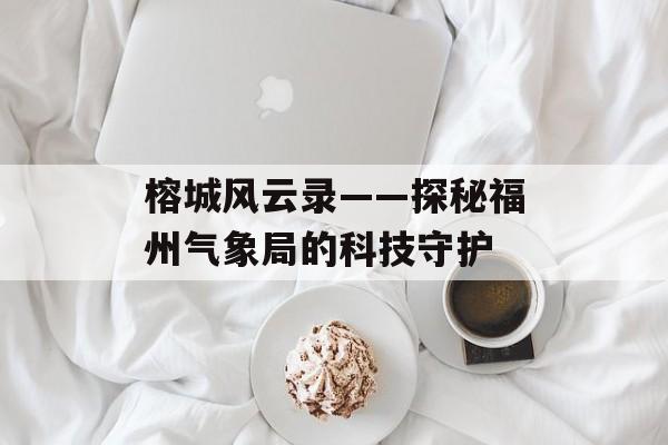 榕城风云录——探秘福州气象局的科技守护-第1张图片-