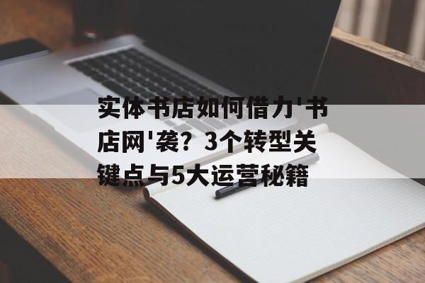 实体书店如何借力'书店网'袭？3个转型关键点与5大运营秘籍-第1张图片-