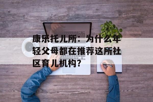 康乐托儿所：为什么年轻父母都在推荐这所社区育儿机构？-第1张图片-