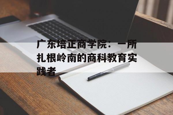广东培正商学院：一所扎根岭南的商科教育实践者-第1张图片-