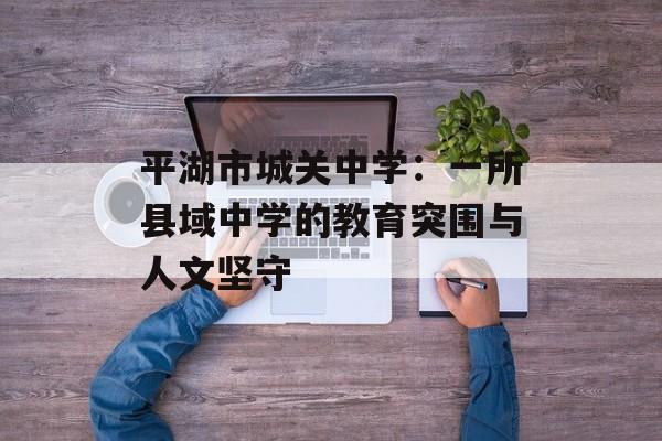 平湖市城关中学：一所县域中学的教育突围与人文坚守-第1张图片-
